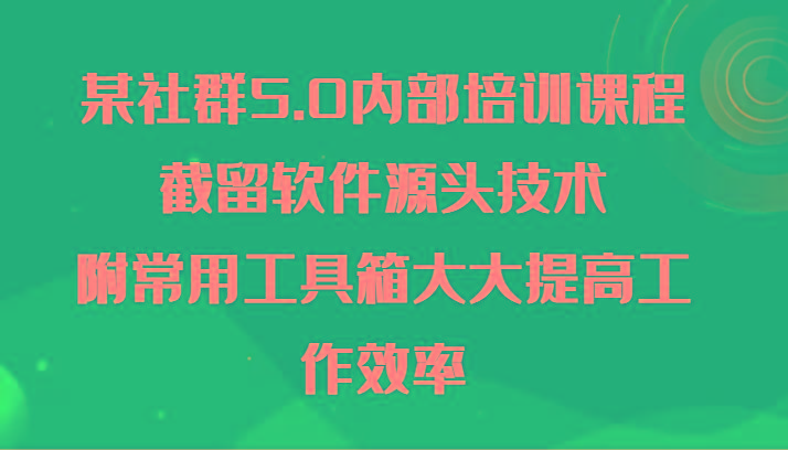 某社群5.0内部培训课程，截留软件源头技术，附常用工具箱大大提高工作效率-江南创业网