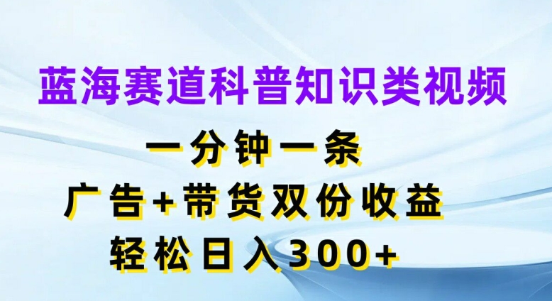 蓝海赛道科普知识类视频，一分钟一条，广告+带货双份收益，轻松日入300+【揭秘】-江南创业网