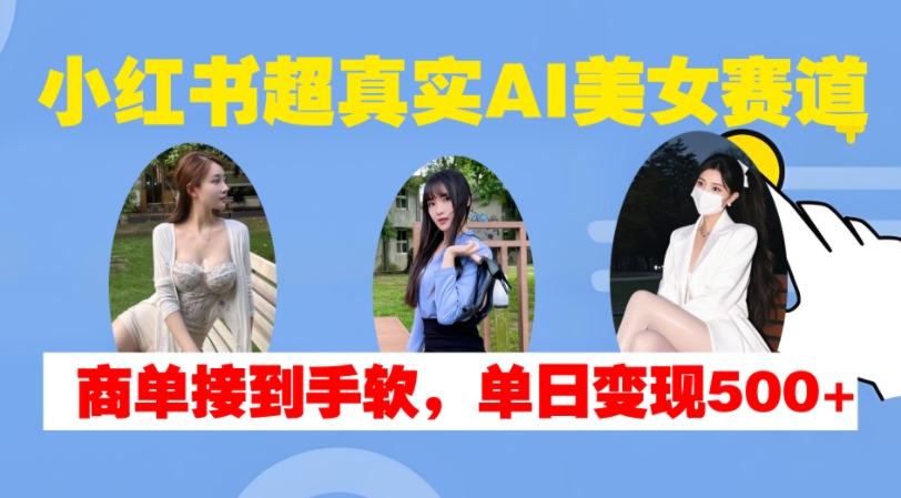 小红书超真实AI美女赛道，商单拿到手软，单日变现500+-江南创业网