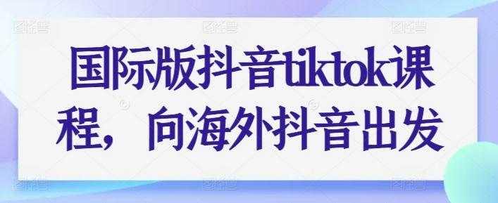 国际版抖音tiktok课程，向海外抖音出发-江南创业网