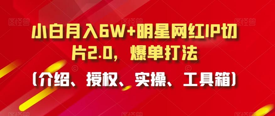 小白月入6W+明星网红IP切片2.0，爆单打法(介绍、授权、实操、工具箱)【揭秘】-江南创业网