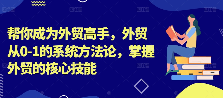 帮你成为外贸高手，外贸从0-1的系统方法论，掌握外贸的核心技能-江南创业网
