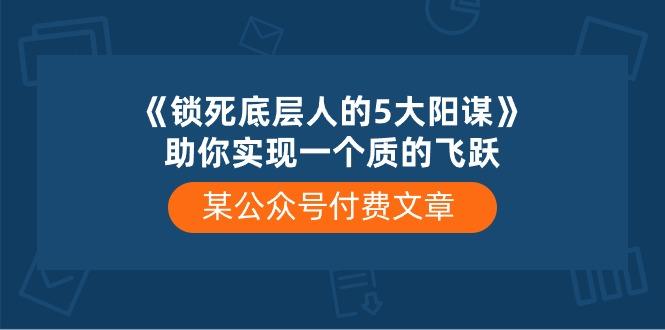 某公众号付费文章《锁死底层人的5大阳谋》助你实现一个质的飞跃-江南创业网