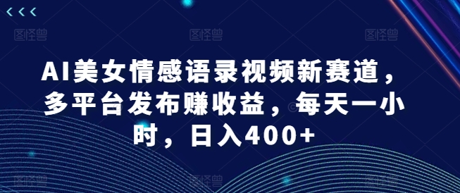 AI美女情感语录视频新赛道，多平台发布赚收益，每天一小时，日入400+【揭秘】-江南创业网