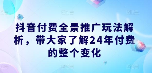抖音付费全景推广玩法解析，带大家了解24年付费的整个变化-江南创业网