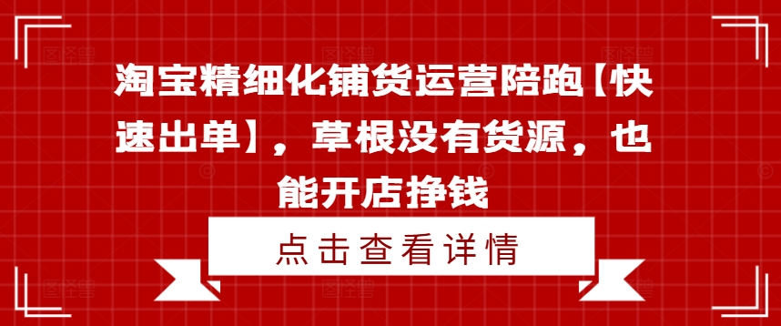 淘宝精细化铺货运营陪跑【快速出单】，草根没有货源，也能开店挣钱-江南创业网