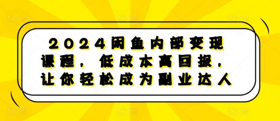 2024闲鱼内部变现课程，低成本高回报，让你轻松成为副业达人-江南创业网