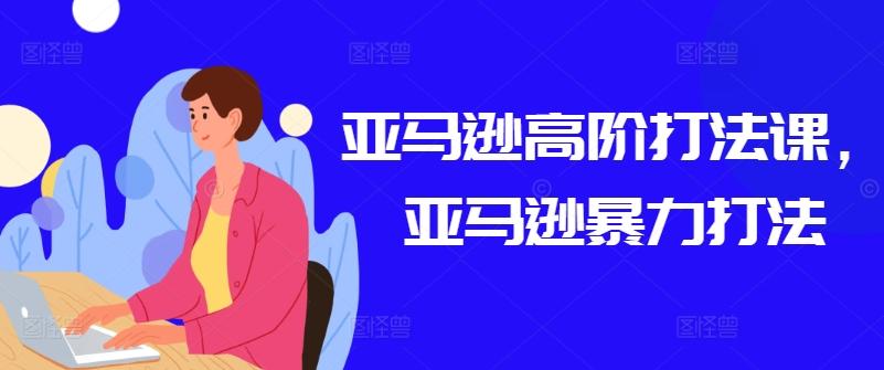 亚马逊高阶打法课，亚马逊暴力打法-江南创业网