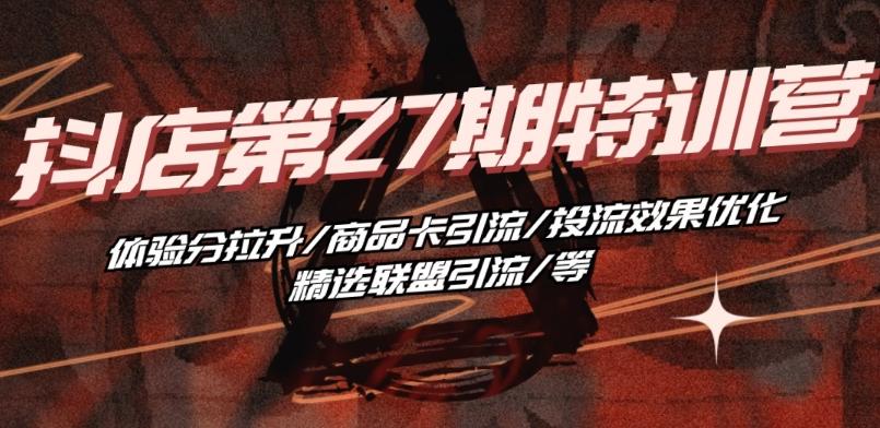 抖音小店·第27期特训营 体验分拉升/商品卡引流/投流效果优化/精选联盟引流/等-江南创业网