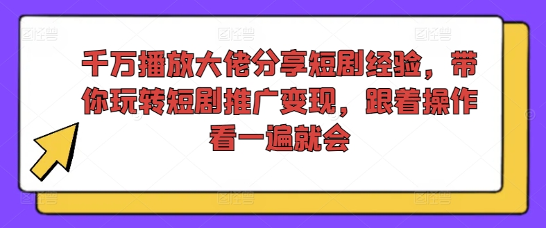 千万播放大佬分享短剧经验，带你玩转短剧推广变现，跟着操作看一遍就会-江南创业网