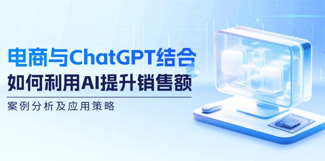 电商与ChatGPT结合：如何利用AI提升销售额，案例分析及应用策略-江南创业网