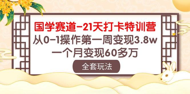 国学 赛道-21天打卡特训营：从0-1操作第一周变现3.8w，一个月变现60多万-江南创业网
