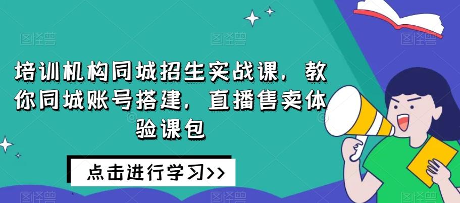 培训机构同城招生实战课，教你同城账号搭建，直播售卖体验课包-江南创业网