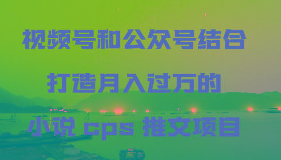 视频号和公众号结合打造月入过万的小说cps推文项目，包括市面上面的各种思路详解-江南创业网