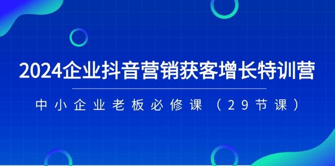 2024企业抖音-营销获客增长特训营，中小企业老板必修课(29节课-江南创业网