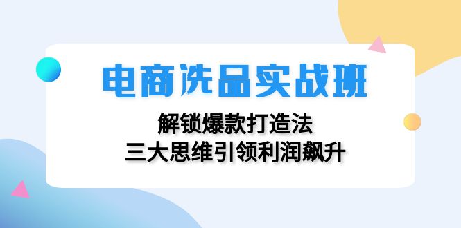 电商选品实战班：解锁爆款打造法，三大思维引领利润飙升-江南创业网