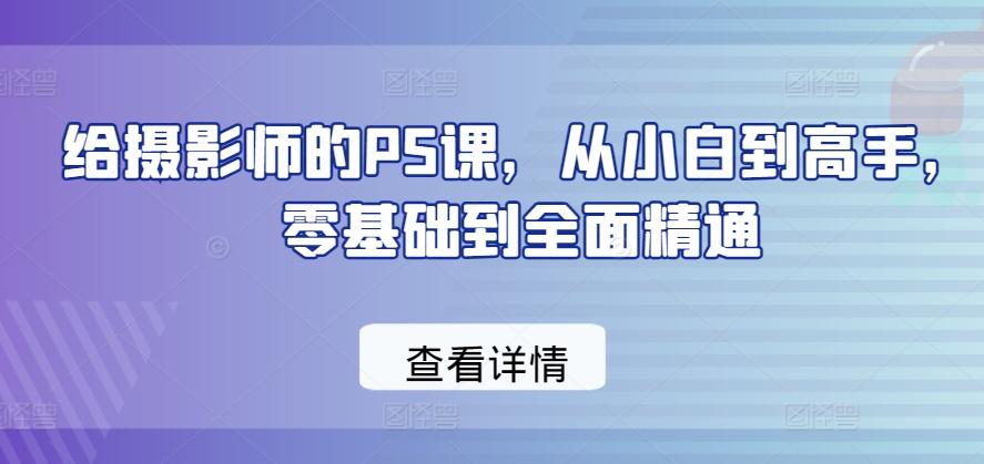 给摄影师的PS课，从小白到高手，零基础到全面精通-江南创业网