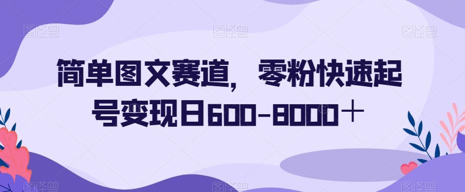 简单图文赛道，零粉快速起号变现日600-8000＋-江南创业网