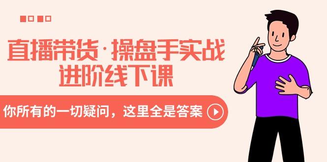 直播带货·操盘手实战进阶线下课：你所有的一切疑问，这里全是答案-江南创业网