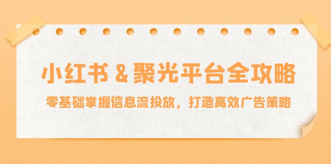 小红薯&聚光平台全攻略：零基础掌握信息流投放，打造高效广告策略-江南创业网