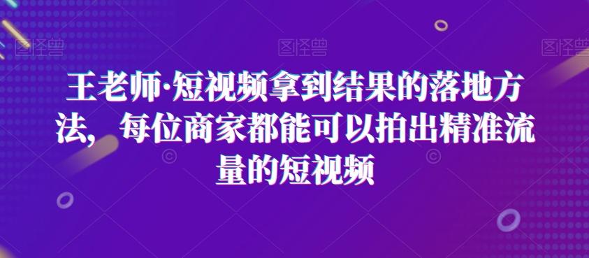 王老师·短视频拿到结果的落地方法，每位商家都能可以拍出精准流量的短视频-江南创业网