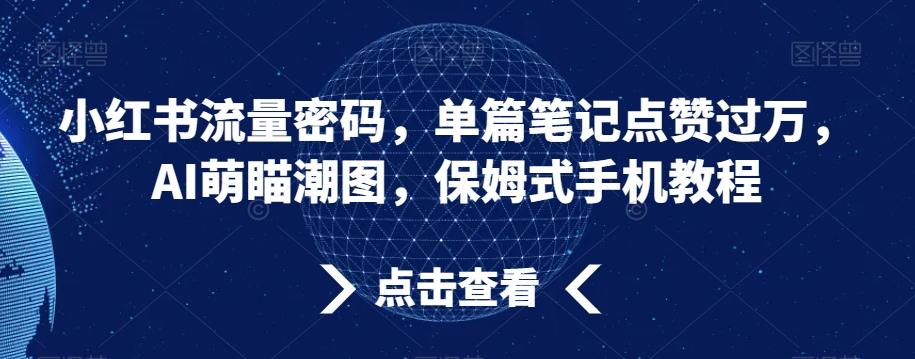 小红书流量密码，单篇笔记点赞过万，AI萌瞄潮图，保姆式手机教程【揭秘】-江南创业网