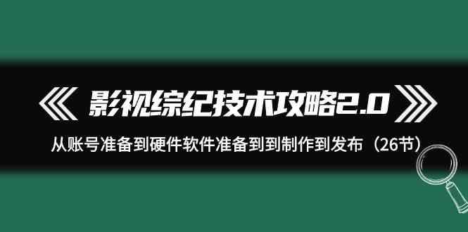 影视综纪技术攻略2.0：从账号准备到硬件软件准备到到制作到发布(26节课)-江南创业网