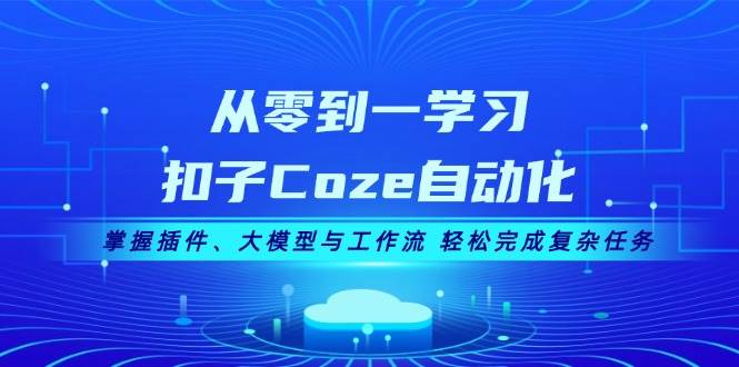 从零到一学习扣子Coze自动化，掌握插件、大模型与工作流 轻松完成复杂任务-江南创业网