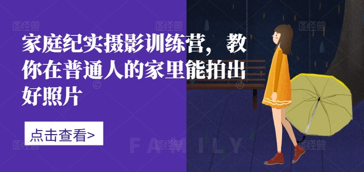 家庭纪实摄影训练营，教你在普通人的家里能拍出好照片-江南创业网