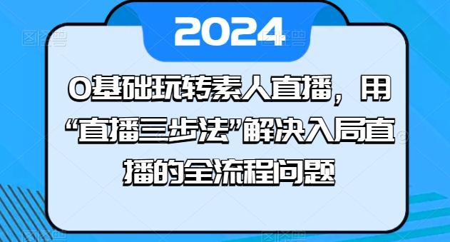 0基础玩转素人直播，用“直播三步法”解决入局直播的全流程问题-江南创业网