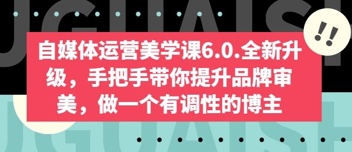 自媒体运营美学课6.0.全新升级，手把手带你提升品牌审美，做一个有调性的博主-江南创业网