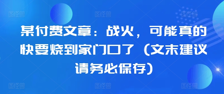 某付费文章：战火，可能真的快要烧到家门口了 (文末建议请务必保存)-江南创业网