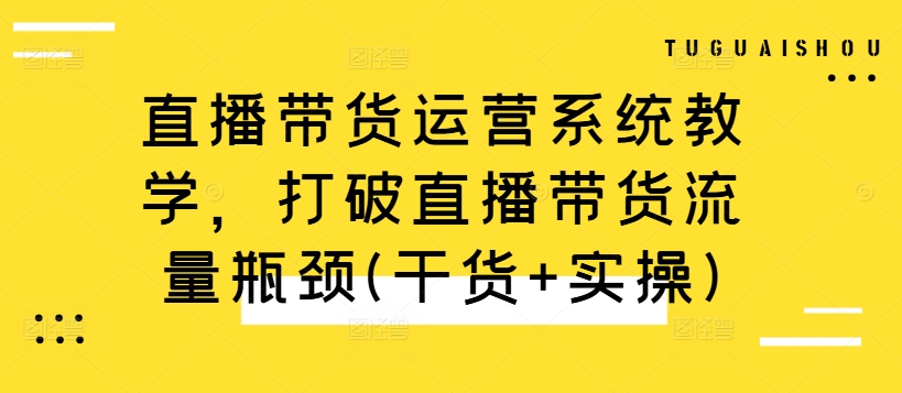 直播带货运营系统教学，打破直播带货流量瓶颈(干货+实操)-江南创业网