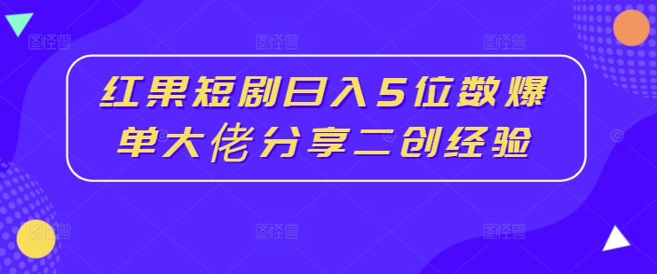 红果短剧日入5位数爆单大佬分享二创经验-江南创业网