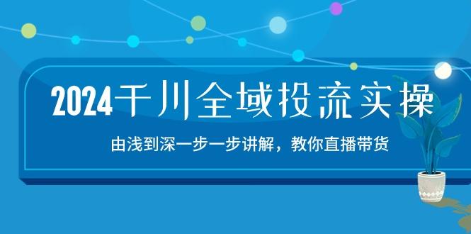 2024千川-全域投流精品实操：由谈到深一步一步讲解，教你直播带货-15节-江南创业网