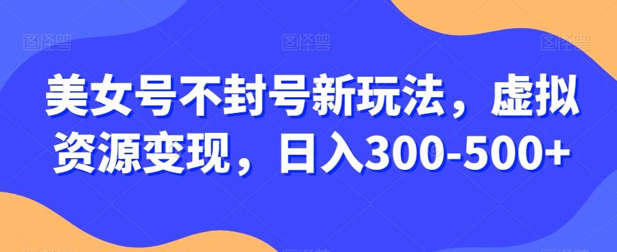 美女号不封号新玩法，虚拟资源变现，日入300-500+-江南创业网
