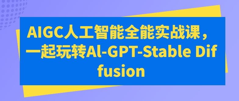 AIGC人工智能全能实战课，一起玩转Al-GPT-Stable Diffusion-江南创业网