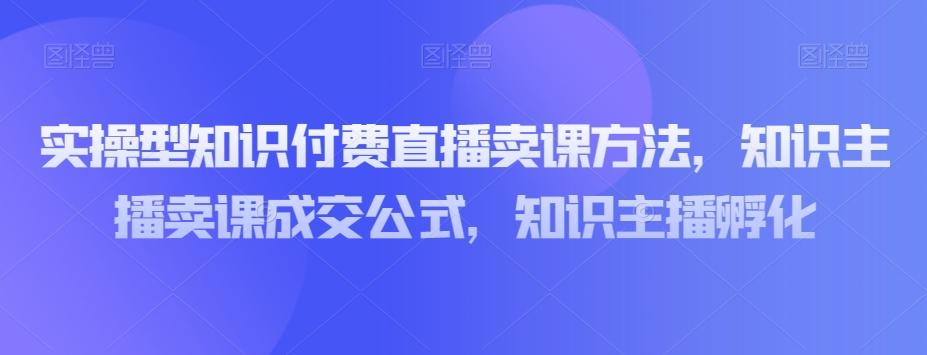 实操型知识付费直播卖课方法，知识主播卖课成交公式，知识主播孵化-江南创业网