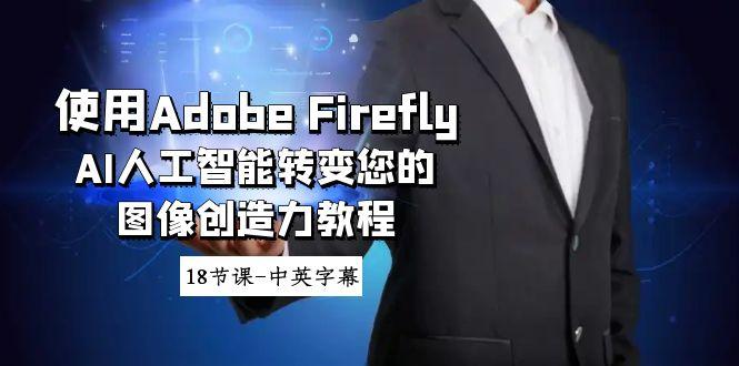 使用Adobe Firefly AI人工智能转变您的图像创造力教程-18节课-中英字幕-江南创业网