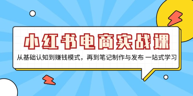小红书电商实战课，从基础认知到赚钱模式，再到笔记制作与发布 一站式学习-江南创业网