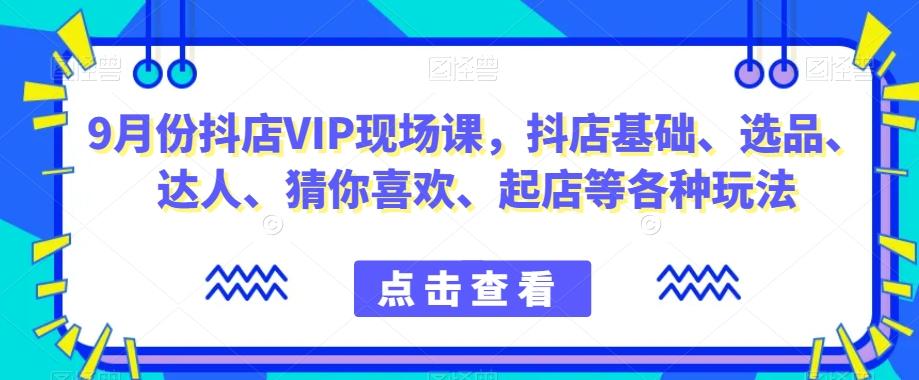 9月份抖店VIP现场课，抖音小店基础、选品、达人、猜你喜欢、起店等各种玩法-江南创业网