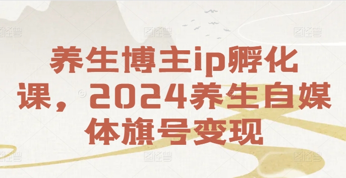 养生博主ip孵化课，2024养生自媒体旗号变现-江南创业网