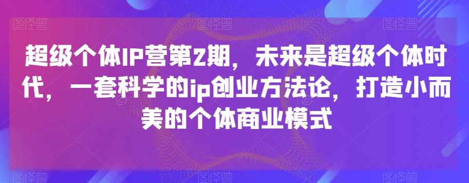 超级个体IP营第2期，未来是超级个体时代，一套科学的ip创业方法论，打造小而美的个体商业模式-江南创业网