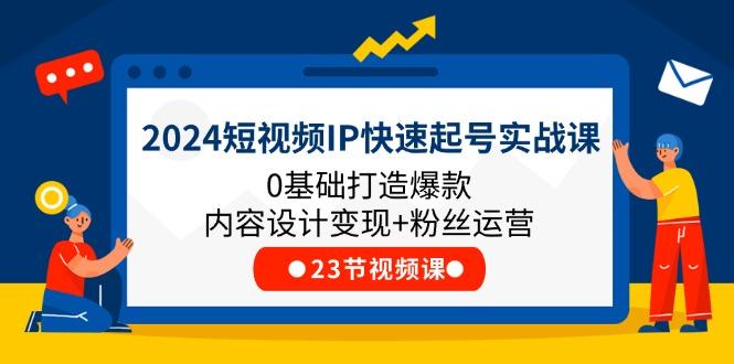 2024短视频IP快速起号实战课，0基础打造爆款内容设计变现+粉丝运营(23节-江南创业网