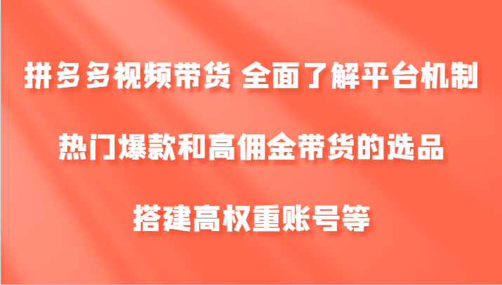 拼多多视频带货 全面了解平台机制、热门爆款和高佣金带货的选品，搭建高权重账号等-江南创业网