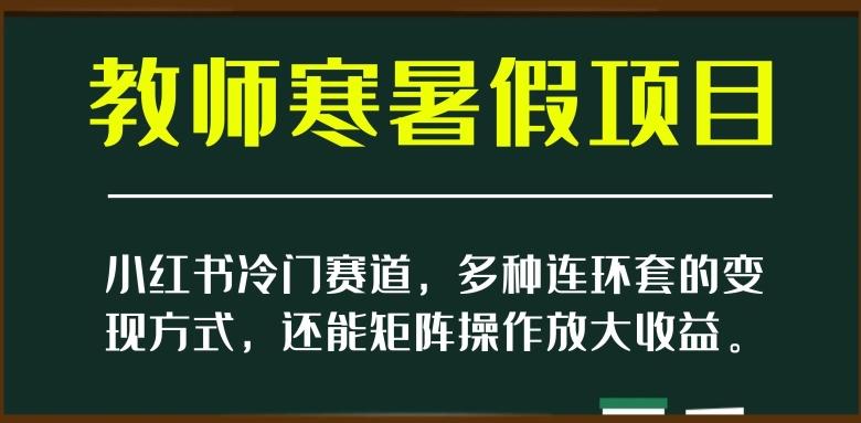 小红书冷门赛道，教师寒暑假项目，多种连环套的变现方式，还能矩阵操作放大收益【揭秘】-江南创业网