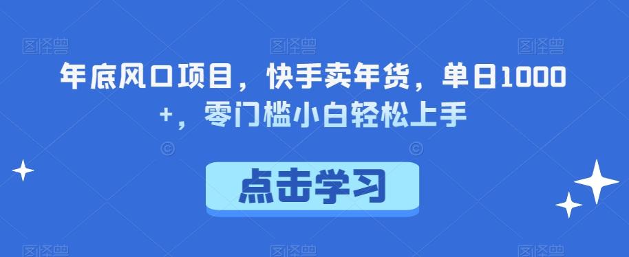 年底风口项目，快手卖年货，单日1000+，零门槛小白轻松上手-江南创业网