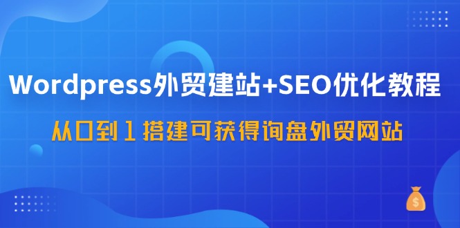 WordPress外贸建站+SEO优化教程，从0到1搭建可获得询盘外贸网站(57节课)-江南创业网