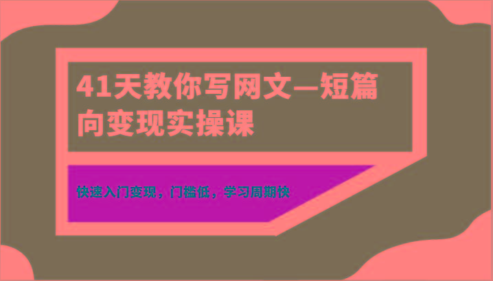 41天教你写网文—短篇向变现实操课，快速入门变现，门槛低，学习周期快-江南创业网