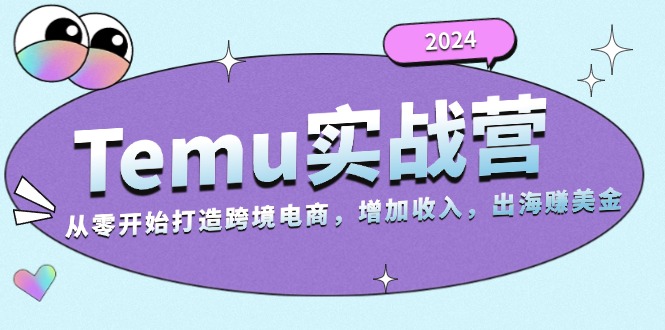 2024Temu实战营：从零开始打造跨境电商，增加收入，出海赚美金-江南创业网